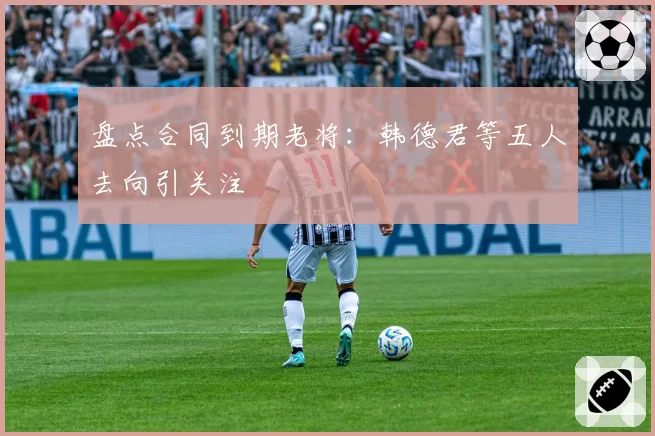 盘点合同到期老将：韩德君等五人去向引关注