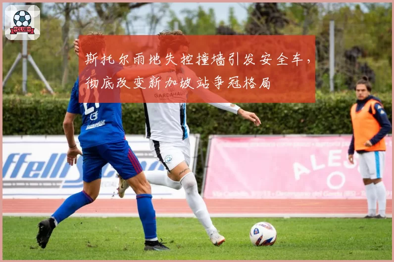 斯托尔雨地失控撞墙引发安全车,彻底改变新加坡站争冠格局