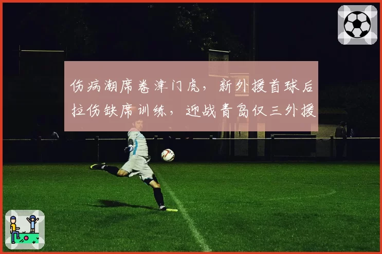 伤病潮席卷津门虎，新外援首球后拉伤缺席训练，迎战青岛仅三外援