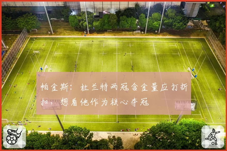 帕金斯：杜兰特两冠含金量应打折扣，想看他作为核心夺冠