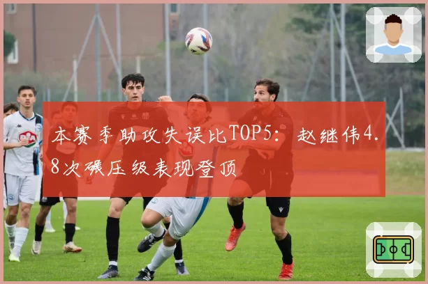 本赛季助攻失误比TOP5：赵继伟4.8次碾压级表现登顶