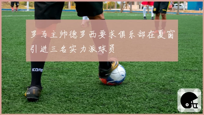 罗马主帅德罗西要求俱乐部在夏窗引进三名实力派球员