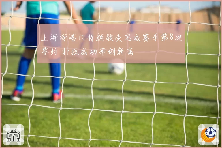 上海海港门将颜骏凌完成赛季第8次零封 扑救成功率创新高