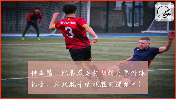 神剧情！比赛最后时刻新月界外球机会，本托脱手送礼胜利遭绝平！