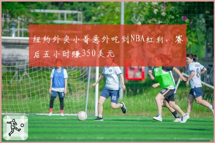 纽约外卖小哥意外吃到NBA红利,赛后五小时赚350美元