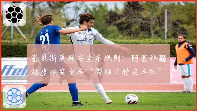 塞恩斯质疑安全车规则：阿塞拜疆站虚拟安全车“帮助了特定车队”