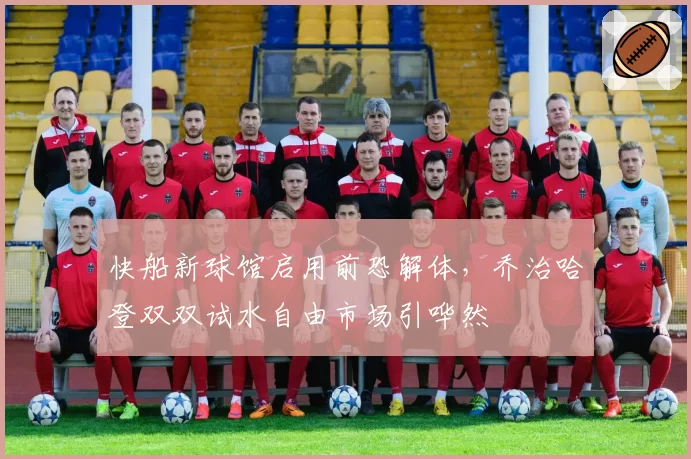 快船新球馆启用前恐解体,乔治哈登双双试水自由市场引哗然