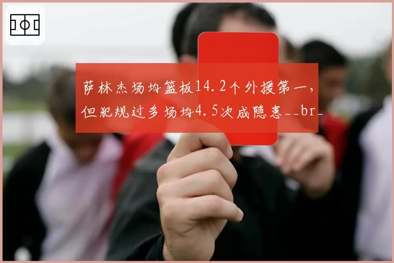 萨林杰场均篮板14.2个外援第一,但犯规过多场均4.5次成隐患__br_