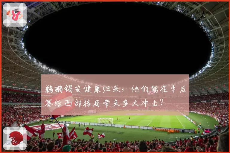 鹈鹕锡安健康归来，他们能在季后赛给西部格局带来多大冲击？