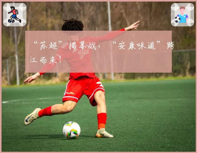 “苏超”揭幕战,“安康味道”跨江而来!