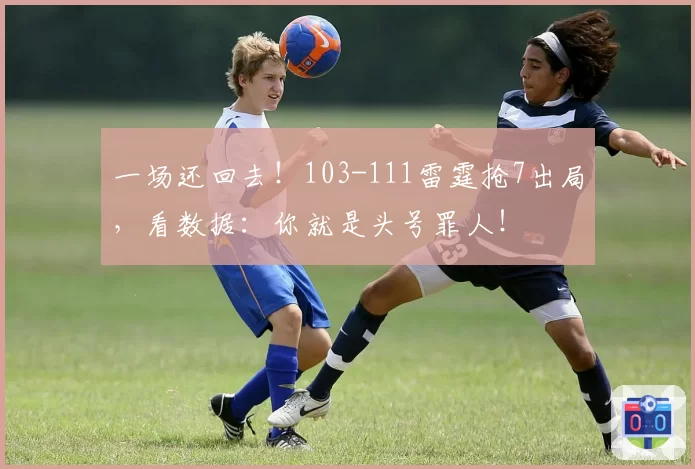 一场还回去！103-111雷霆抢7出局，看数据：你就是头号罪人！