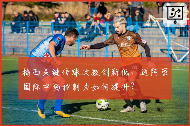 梅西关键传球次数创新低，迈阿密国际中场控制力如何提升？