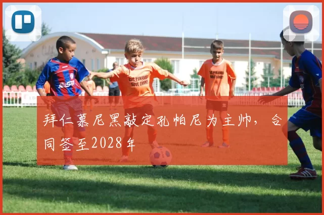 拜仁慕尼黑敲定孔帕尼为主帅，合同签至2028年