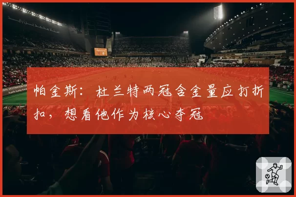 帕金斯：杜兰特两冠含金量应打折扣，想看他作为核心夺冠